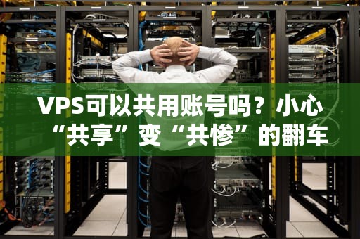 VPS可以共用账号吗？小心“共享”变“共惨”的翻车现场！