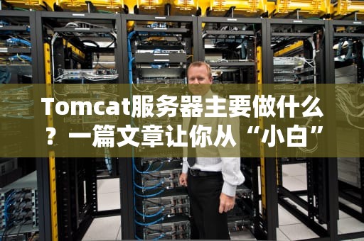 Tomcat服务器主要做什么？一篇文章让你从“小白”变“大神”！