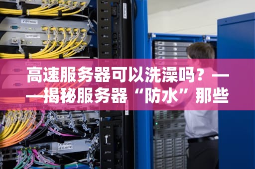 高速服务器可以洗澡吗？——揭秘服务器“防水”那些事儿