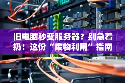 旧电脑秒变服务器？别急着扔！这份“废物利用”指南让你省下大把银子