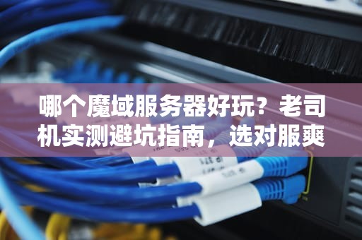 哪个魔域服务器好玩？老司机实测避坑指南，选对服爽到飞起！