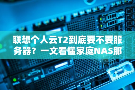 联想个人云T2到底要不要服务器？一文看懂家庭NAS那些事儿！