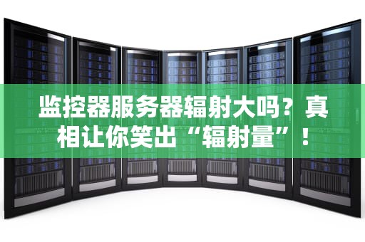 监控器服务器辐射大吗？真相让你笑出“辐射量”！