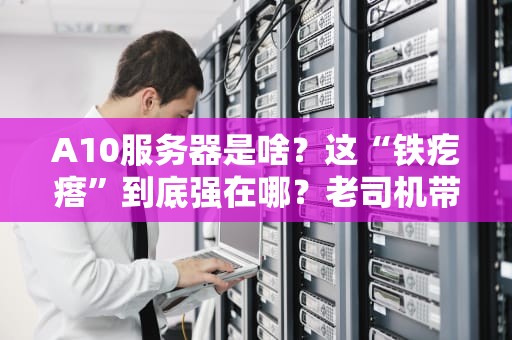 A10服务器是啥？这“铁疙瘩”到底强在哪？老司机带你扒光它的底裤！