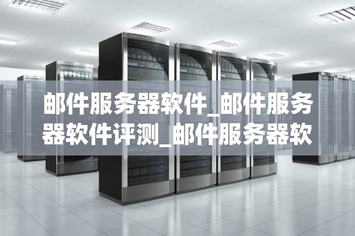 邮件服务器软件_邮件服务器软件评测_邮件服务器软件的全面解析