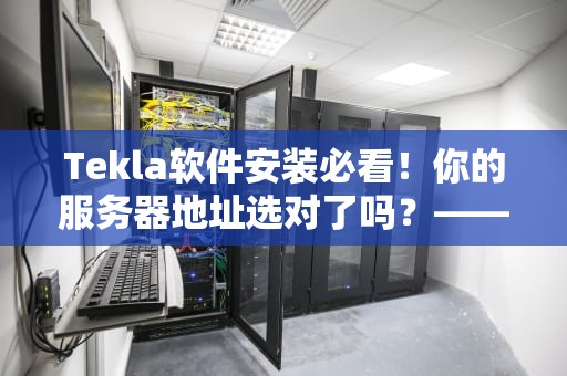 Tekla软件安装必看！你的服务器地址选对了吗？——专业测评博主手把手教学