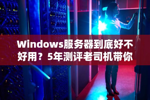Windows服务器到底好不好用？5年测评老司机带你一探究竟！
