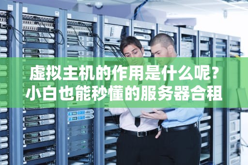虚拟主机的作用是什么呢？小白也能秒懂的服务器合租指南！