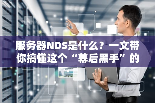 服务器NDS是什么？一文带你搞懂这个“幕后黑手”的骚操作！