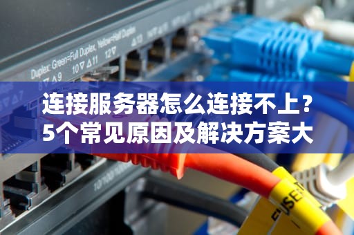 连接服务器怎么连接不上？5个常见原因及解决方案大揭秘！