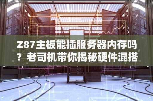 Z87主板能插服务器内存吗？老司机带你揭秘硬件混搭那些坑！