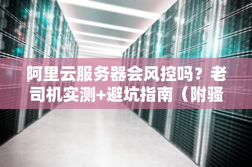 阿里云服务器会风控吗？老司机实测+避坑指南（附骚操作）