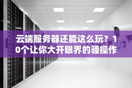 云端服务器还能这么玩？10个让你大开眼界的骚操作！