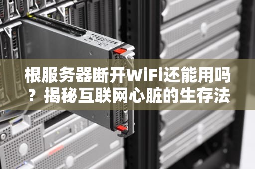 根服务器断开WiFi还能用吗？揭秘互联网心脏的生存法则！