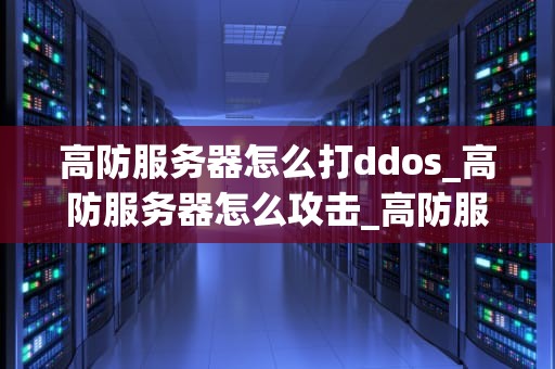高防服务器怎么打ddos_高防服务器怎么攻击_高防服务器如何应对DDoS攻击
