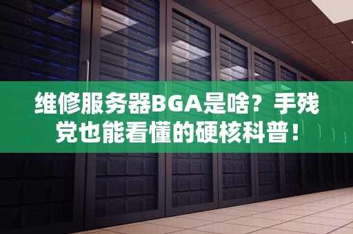 维修服务器BGA是啥？手残党也能看懂的硬核科普！