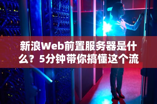 新浪Web前置服务器是什么？5分钟带你搞懂这个流量交警的日常！