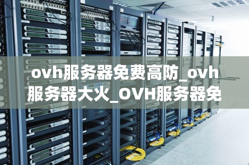 ovh服务器免费高防_ovh服务器大火_OVH服务器免费高防：一种可靠的网络安全解决方案