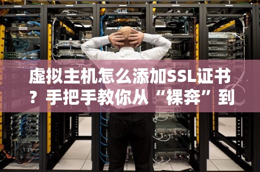 虚拟主机怎么添加SSL证书？手把手教你从“裸奔”到“全副武装”！