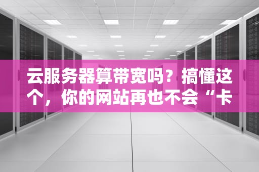 云服务器算带宽吗？搞懂这个，你的网站再也不会“卡成PPT”！