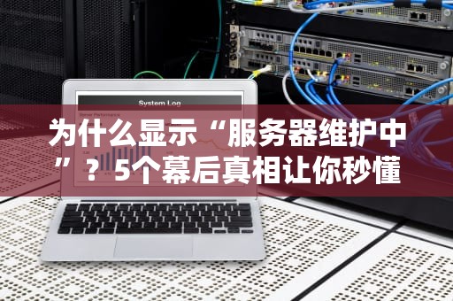 为什么显示“服务器维护中”？5个幕后真相让你秒懂！