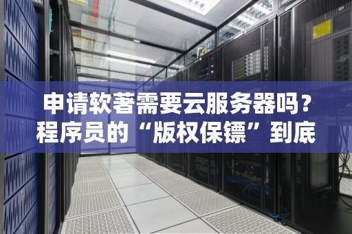 申请软著需要云服务器吗？程序员的“版权保镖”到底要不要上云？