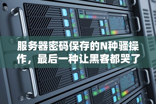 服务器密码保存的N种骚操作，最后一种让黑客都哭了！