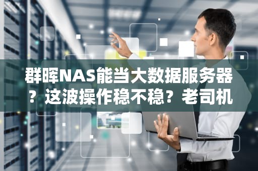 群晖NAS能当大数据服务器？这波操作稳不稳？老司机实测告诉你答案！