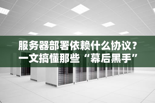 服务器部署依赖什么协议？一文搞懂那些“幕后黑手”的江湖规矩！