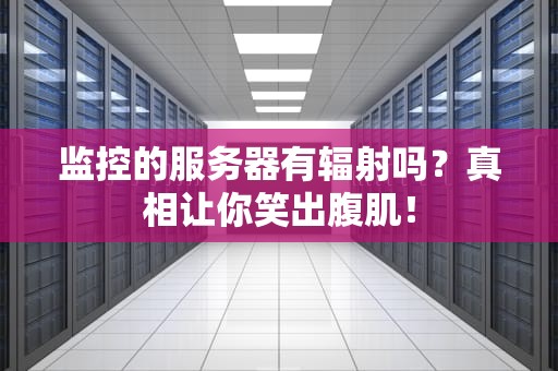 监控的服务器有辐射吗？真相让你笑出腹肌！