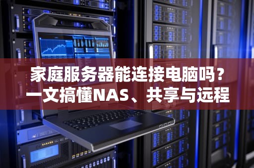 家庭服务器能连接电脑吗？一文搞懂NAS、共享与远程控制的骚操作！