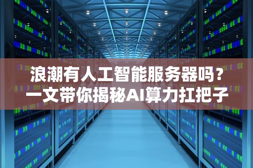 浪潮有人工智能服务器吗？一文带你揭秘AI算力扛把子！