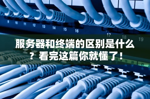 服务器和终端的区别是什么？看完这篇你就懂了！