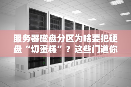 服务器磁盘分区为啥要把硬盘“切蛋糕”？这些门道你得懂！