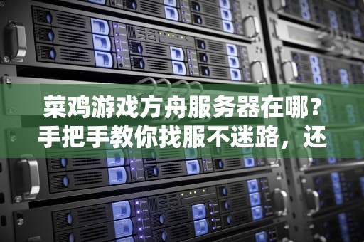 菜鸡游戏方舟服务器在哪？手把手教你找服不迷路，还能白嫖高性能！