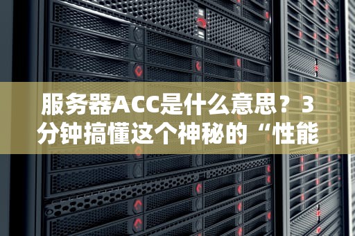 服务器ACC是什么意思？3分钟搞懂这个神秘的“性能加速器”！