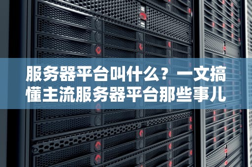 服务器平台叫什么？一文搞懂主流服务器平台那些事儿！