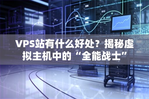 VPS站有什么好处？揭秘虚拟主机中的“全能战士”