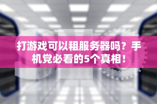 打游戏可以租服务器吗？手机党必看的5个真相！
