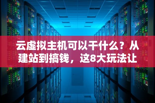 云虚拟主机可以干什么？从建站到搞钱，这8大玩法让你直呼真香！