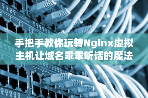 手把手教你玩转Nginx虚拟主机让域名乖乖听话的魔法指南