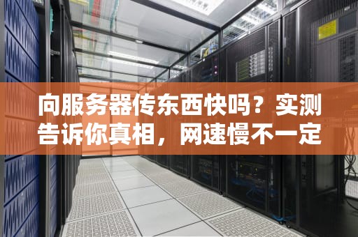 向服务器传东西快吗？实测告诉你真相，网速慢不一定是你的锅！