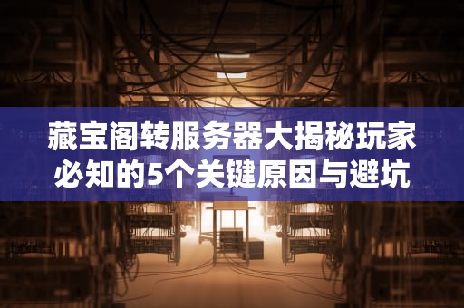藏宝阁转服务器大揭秘玩家必知的5个关键原因与避坑指南！