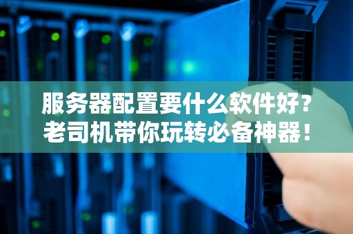 服务器配置要什么软件好？老司机带你玩转必备神器！