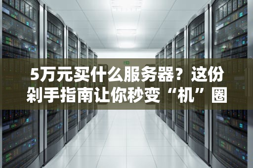 5万元买什么服务器？这份剁手指南让你秒变“机”圈老司机！