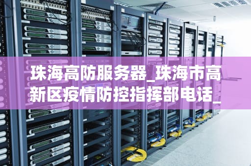 珠海高防服务器_珠海市高新区疫情防控指挥部电话_**目录：**