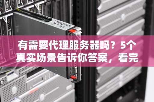 有需要代理服务器吗？5个真实场景告诉你答案，看完笑出腹肌！