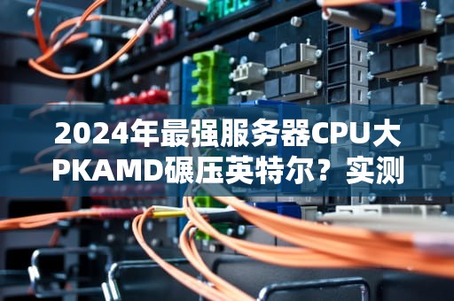 2024年最强服务器CPU大PKAMD碾压英特尔？实测结果让人惊掉下巴！