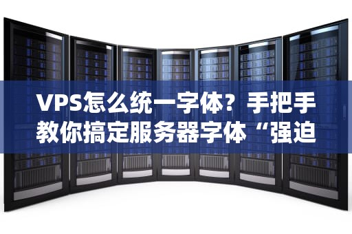 VPS怎么统一字体？手把手教你搞定服务器字体“强迫症”！