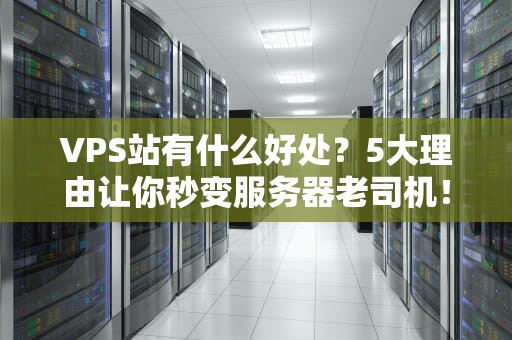 VPS站有什么好处？5大理由让你秒变服务器老司机！